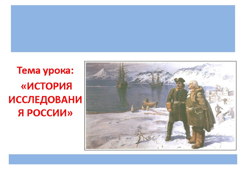 Тема урока:  «ИСТОРИЯ ИССЛЕДОВАНИЯ РОССИИ»